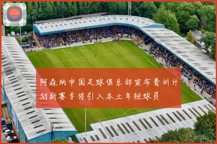 阿森纳中国足球俱乐部宣布青训计划新赛季将引入本土年轻球员