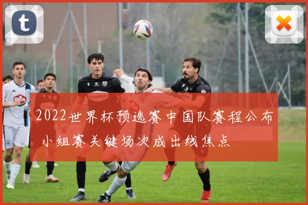 2022世界杯预选赛中国队赛程公布 小组赛关键场次成出线焦点