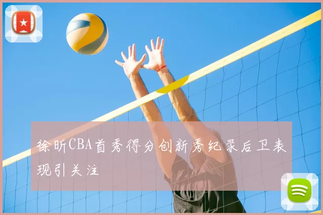 徐昕CBA首秀得分创新秀纪录后卫表现引关注