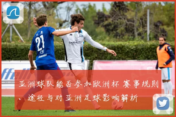 亚洲球队能否参加欧洲杯 赛事规则、途径与对亚洲足球影响解析