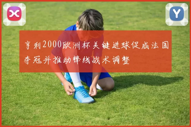 亨利2000欧洲杯关键进球促成法国夺冠并推动锋线战术调整