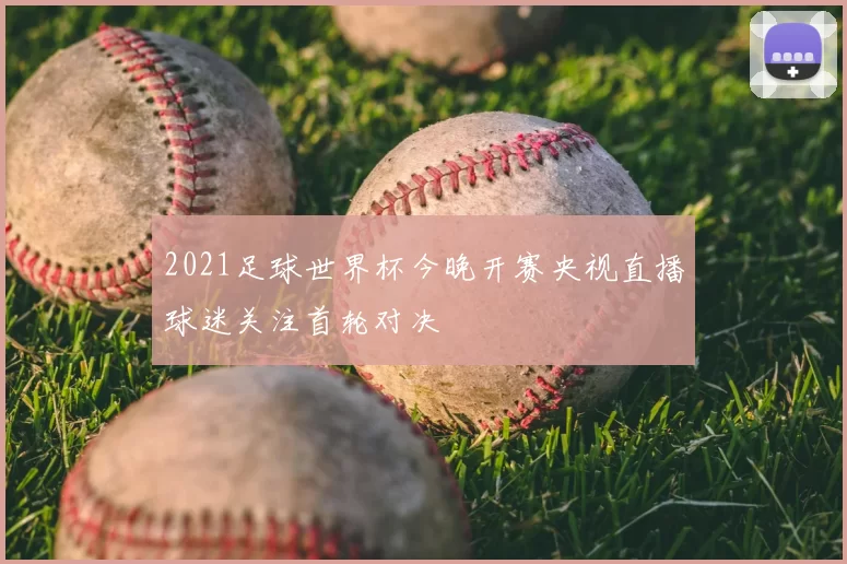 2021足球世界杯今晚开赛央视直播球迷关注首轮对决