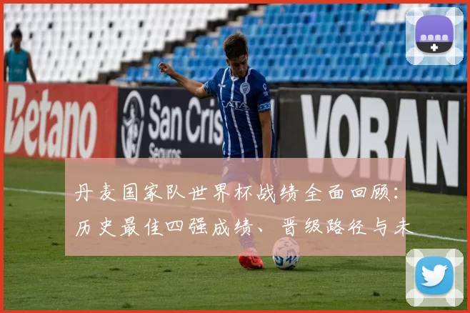 丹麦国家队世界杯战绩全面回顾：历史最佳四强成绩、晋级路径与未来挑战