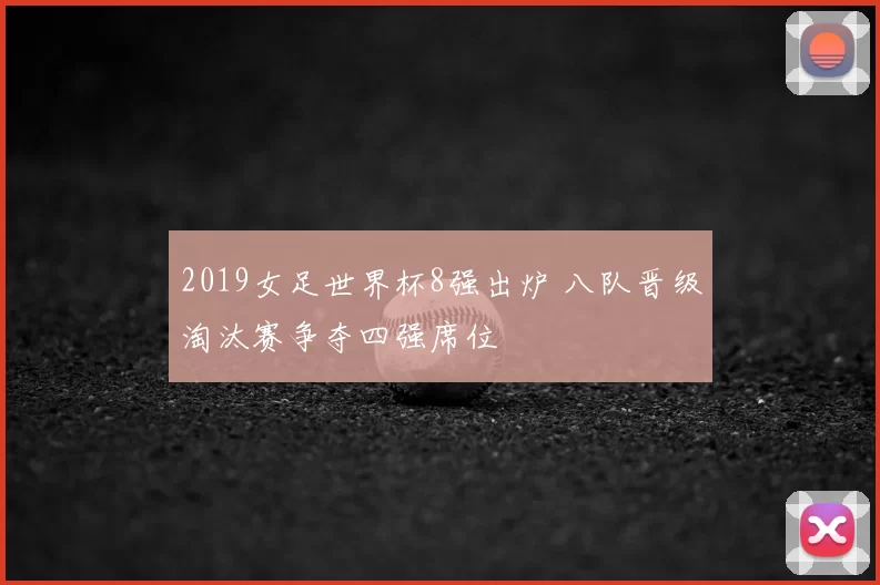 2019女足世界杯8强出炉 八队晋级淘汰赛争夺四强席位