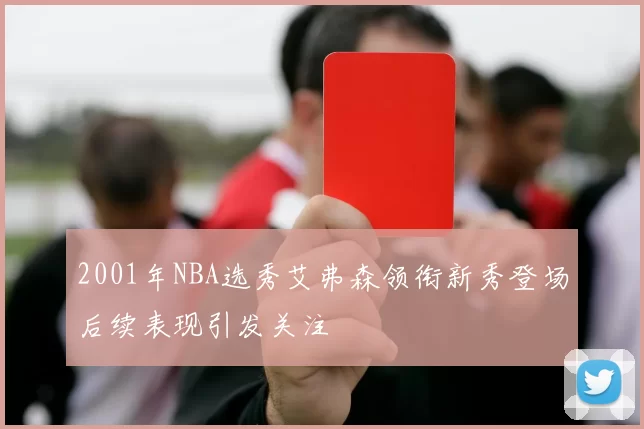 2001年NBA选秀艾弗森领衔新秀登场后续表现引发关注