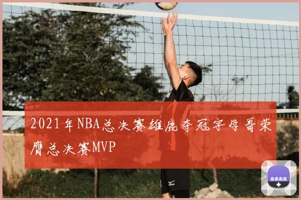2021年NBA总决赛雄鹿夺冠字母哥荣膺总决赛MVP