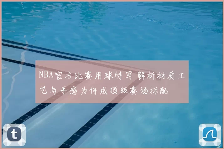 NBA官方比赛用球特写 解析材质工艺与手感为何成顶级赛场标配