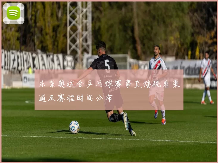 东京奥运会乒乓球赛事直播观看渠道及赛程时间公布