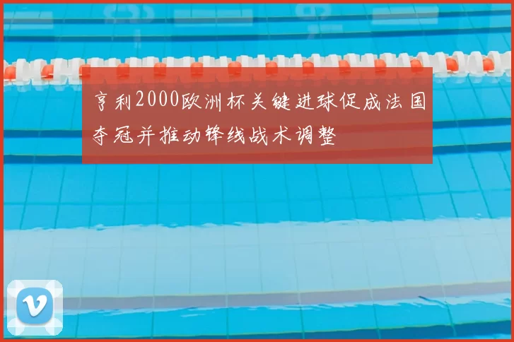 亨利2000欧洲杯关键进球促成法国夺冠并推动锋线战术调整