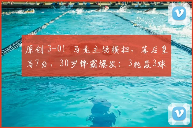 原创 3-0！马竞主场横扫，落后皇马7分，30岁锋霸爆发：3轮轰3球