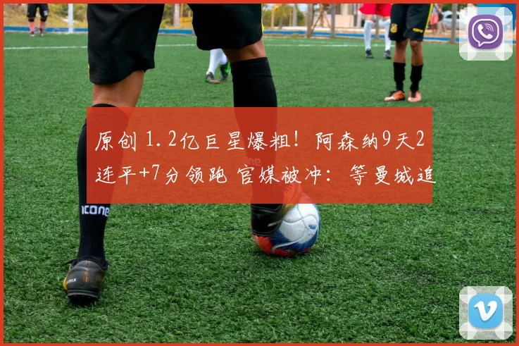 原创 1.2亿巨星爆粗！阿森纳9天2连平+7分领跑 官媒被冲：等曼城追上？