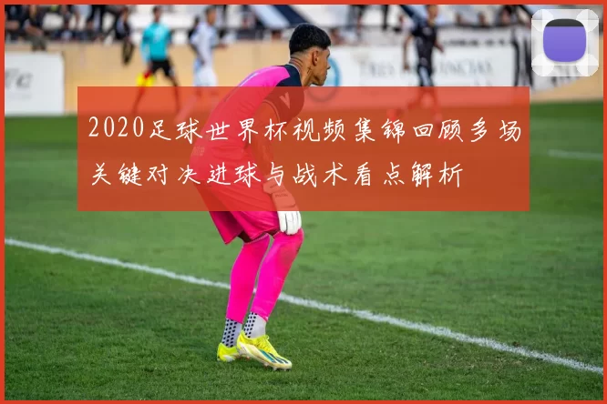 2020足球世界杯视频集锦回顾多场关键对决进球与战术看点解析