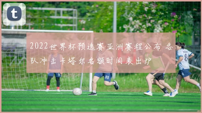 2022世界杯预选赛亚洲赛程公布 各队冲击卡塔尔名额时间表出炉