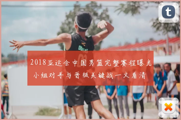 2018亚运会中国男篮完整赛程曝光 小组对手与晋级关键战一文看清