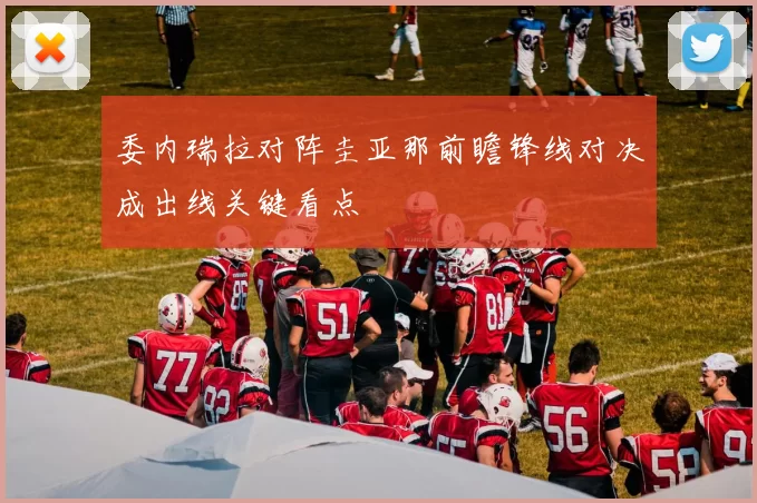 委内瑞拉对阵圭亚那前瞻锋线对决成出线关键看点