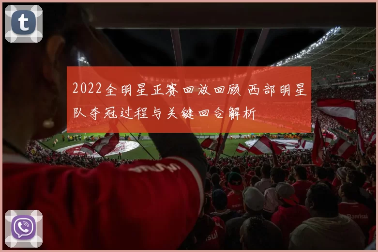 2022全明星正赛回放回顾 西部明星队夺冠过程与关键回合解析