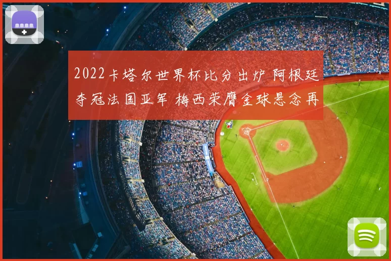 2022卡塔尔世界杯比分出炉 阿根廷夺冠法国亚军 梅西荣膺金球悬念再起