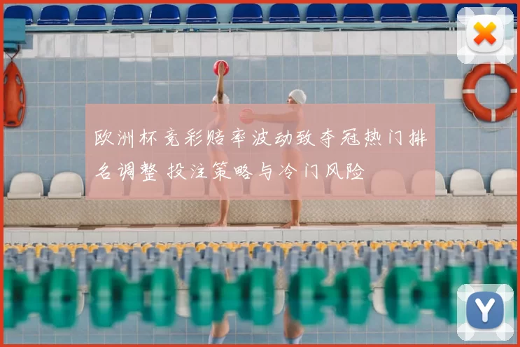 欧洲杯竞彩赔率波动致夺冠热门排名调整 投注策略与冷门风险