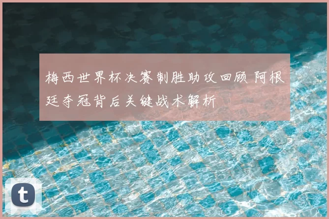 梅西世界杯决赛制胜助攻回顾 阿根廷夺冠背后关键战术解析