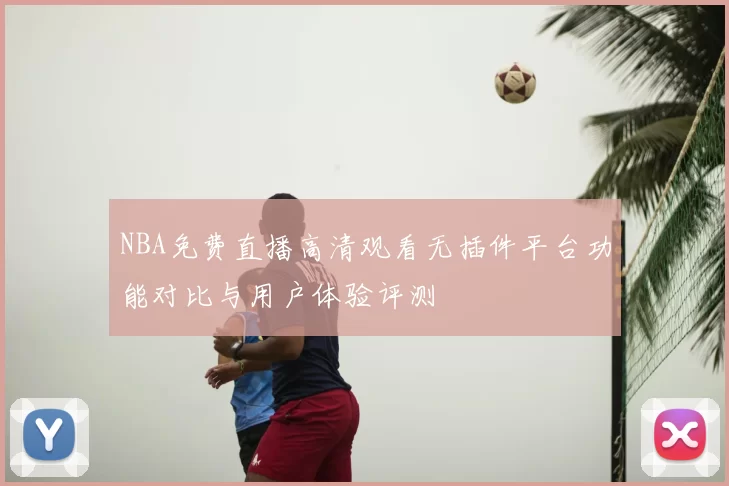 NBA免费直播高清观看无插件平台功能对比与用户体验评测