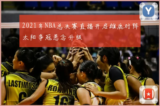 2021年NBA总决赛直播开启雄鹿对阵太阳争冠悬念升级