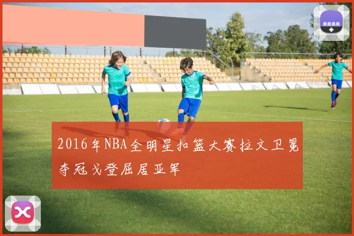 2016年NBA全明星扣篮大赛拉文卫冕夺冠戈登屈居亚军