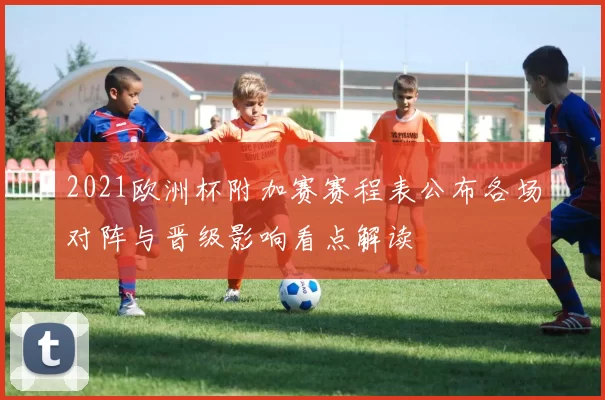 2021欧洲杯附加赛赛程表公布各场对阵与晋级影响看点解读