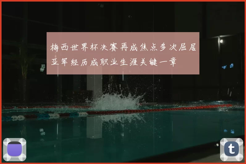梅西世界杯决赛再成焦点多次屈居亚军经历成职业生涯关键一章