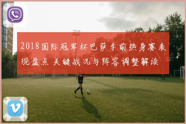 2018国际冠军杯巴萨季前热身赛表现盘点 关键战况与阵容调整解读