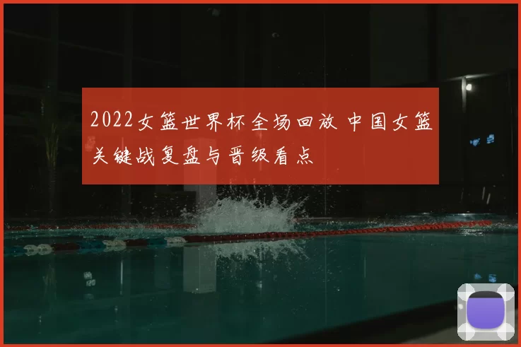 2022女篮世界杯全场回放 中国女篮关键战复盘与晋级看点