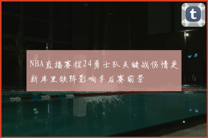 NBA直播赛程24勇士队关键战伤情更新库里缺阵影响季后赛前景