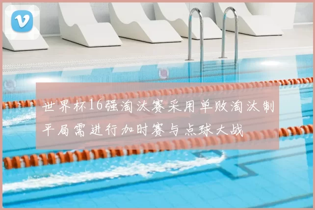 世界杯16强淘汰赛采用单败淘汰制平局需进行加时赛与点球大战