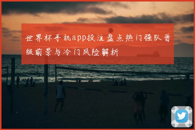 世界杯手机app投注盘点热门强队晋级前景与冷门风险解析