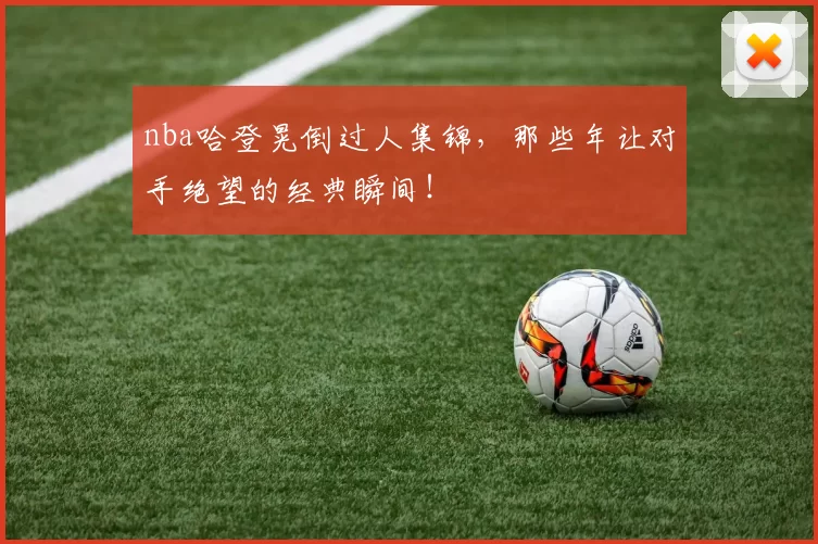 nba哈登晃倒过人集锦，那些年让对手绝望的经典瞬间！