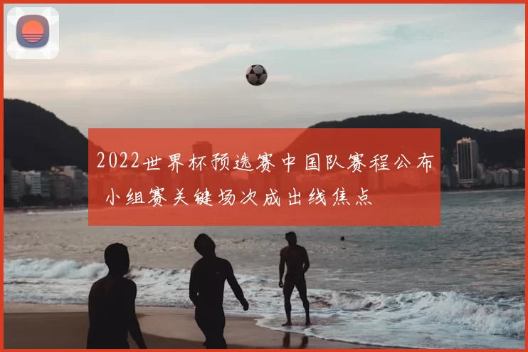 2022世界杯预选赛中国队赛程公布 小组赛关键场次成出线焦点
