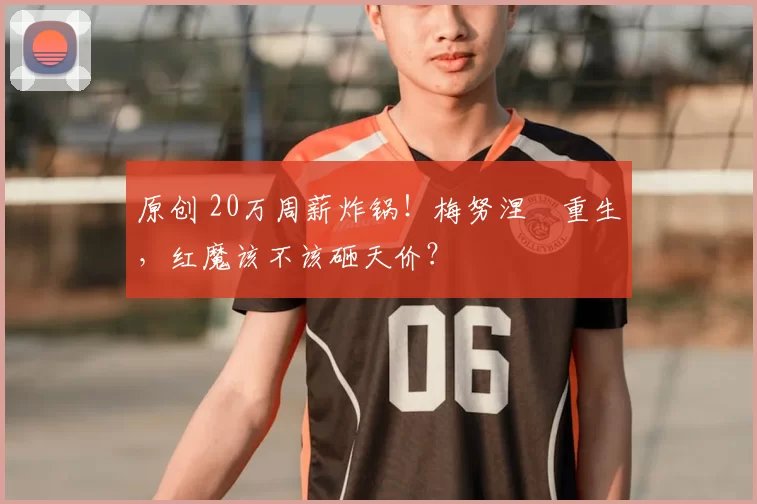 原创 20万周薪炸锅！梅努涅槃重生，红魔该不该砸天价？