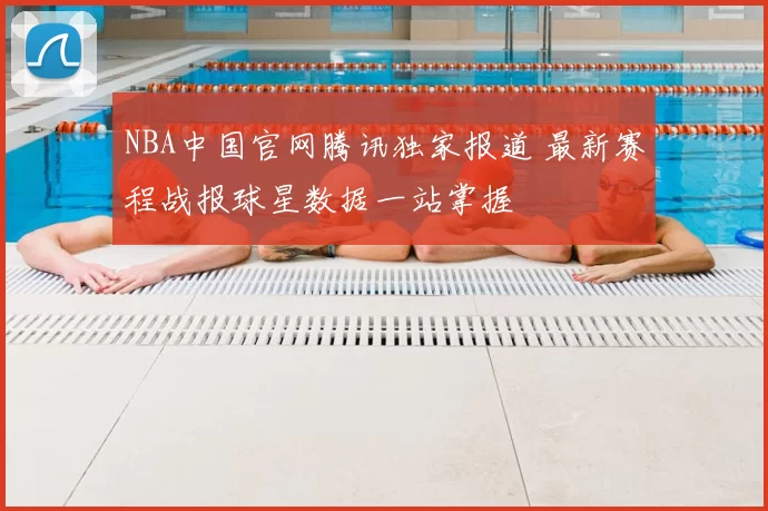 NBA中国官网腾讯独家报道 最新赛程战报球星数据一站掌握