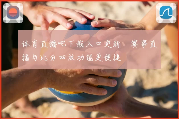 体育直播吧下载入口更新　赛事直播与比分回放功能更便捷