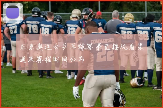 东京奥运会乒乓球赛事直播观看渠道及赛程时间公布