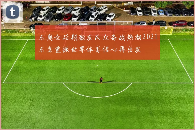 东奥会延期激发民众备战热潮2021东京重振世界体育信心再出发