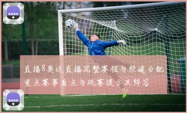 直播8奥运直播完整赛程与频道分配重点赛事看点与观赛提示及阵容