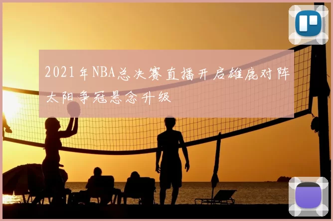 2021年NBA总决赛直播开启雄鹿对阵太阳争冠悬念升级