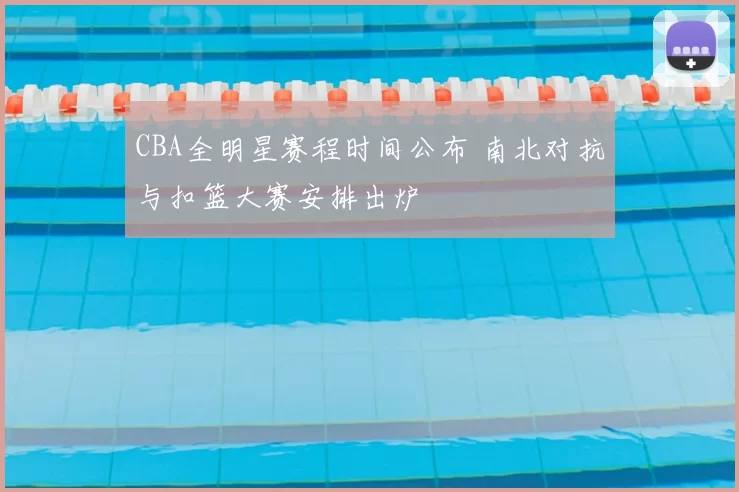 CBA全明星赛程时间公布 南北对抗与扣篮大赛安排出炉