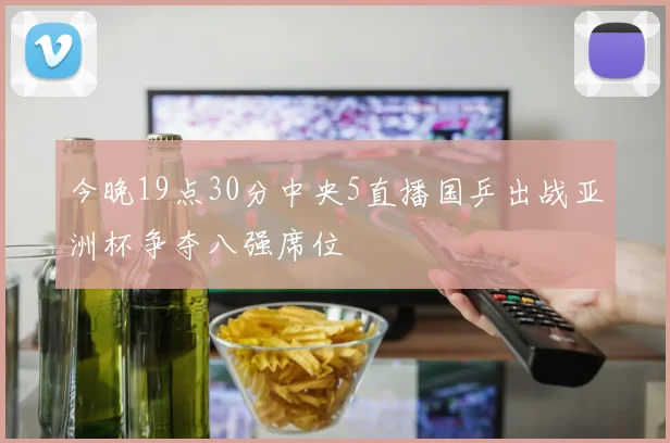 今晚19点30分中央5直播国乒出战亚洲杯争夺八强席位