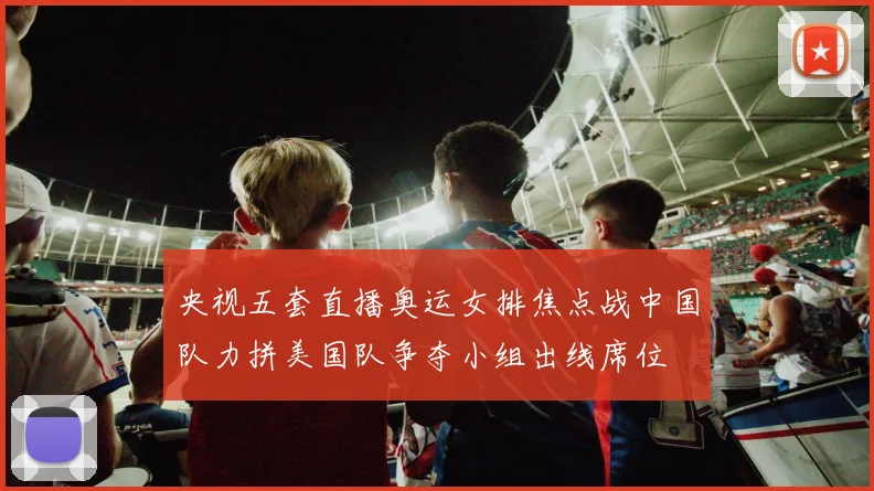 央视五套直播奥运女排焦点战中国队力拼美国队争夺小组出线席位