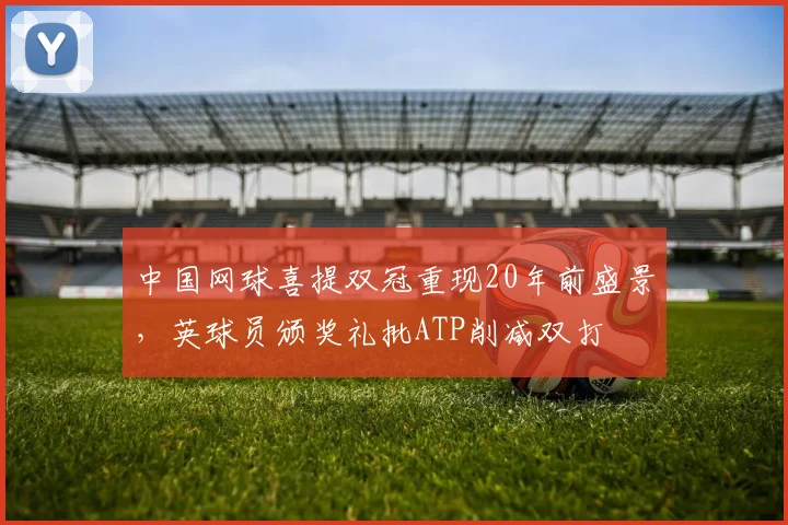 中国网球喜提双冠重现20年前盛景，英球员颁奖礼批ATP削减双打
