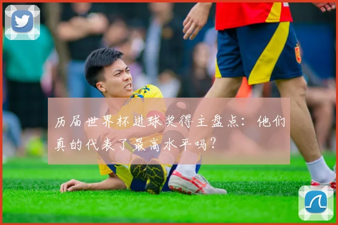 历届世界杯进球奖得主盘点：他们真的代表了最高水平吗？