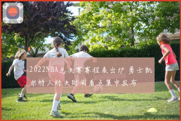 2022NBA总决赛赛程表出炉 勇士凯尔特人对决时间看点集中发布