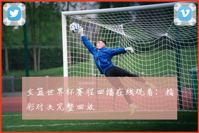 女篮世界杯赛程回播在线观看：精彩对决完整回放