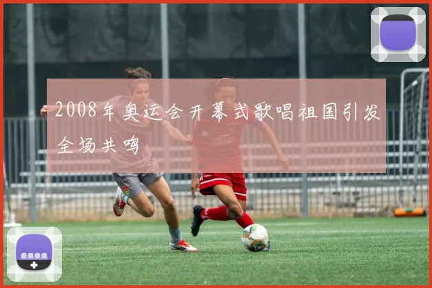 2008年奥运会开幕式歌唱祖国引发全场共鸣